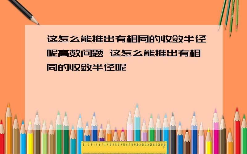 这怎么能推出有相同的收敛半径呢高数问题 这怎么能推出有相同的收敛半径呢