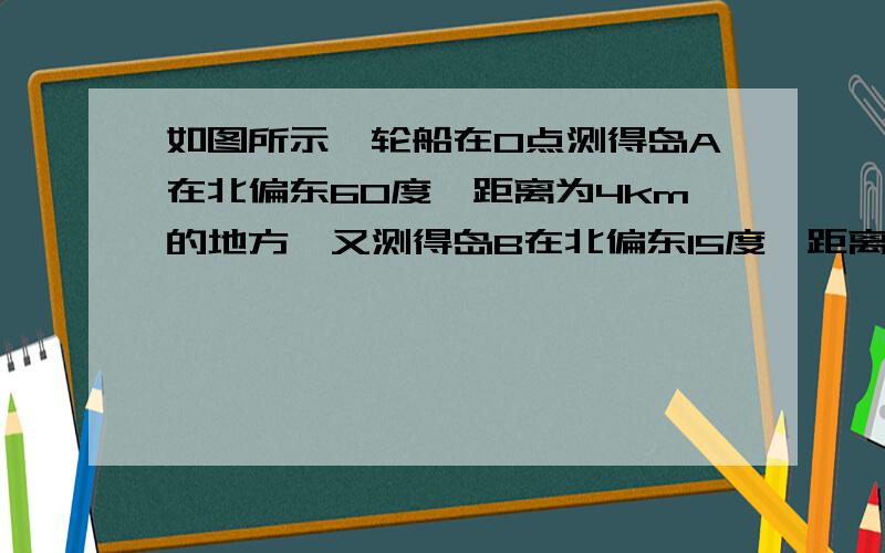 如图所示,轮船在O点测得岛A在北偏东60度,距离为4km的地方,又测得岛B在北偏东15度,距离为6.5km,求AB的实际距离，画出A、B的位置