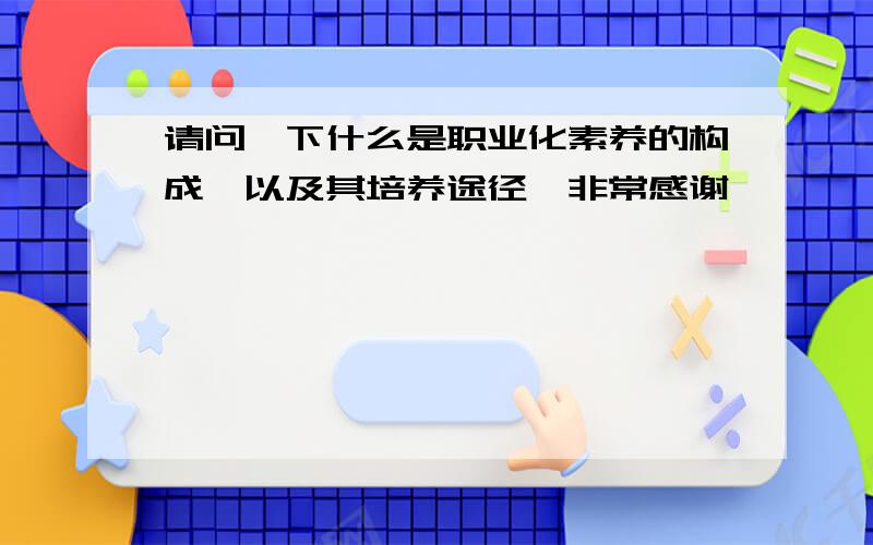 请问一下什么是职业化素养的构成,以及其培养途径,非常感谢