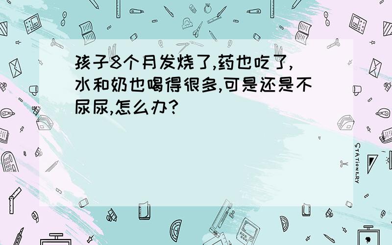 孩子8个月发烧了,药也吃了,水和奶也喝得很多,可是还是不尿尿,怎么办?