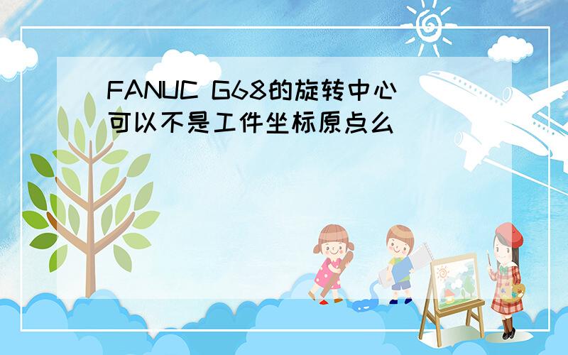 FANUC G68的旋转中心可以不是工件坐标原点么