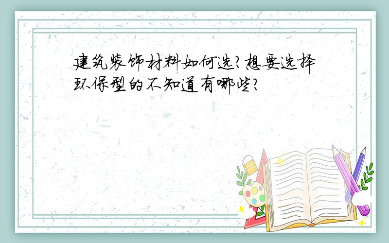 建筑装饰材料如何选?想要选择环保型的不知道有哪些?