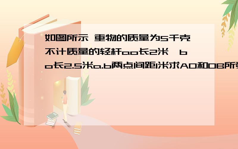 如图所示 重物的质量为5千克不计质量的轻杆ao长2米,bo长2.5米a.b两点间距1米求AO和OB所受重物的弹力大小(B点在A点下方,两点处均有铰链连接)抱歉图画不了图