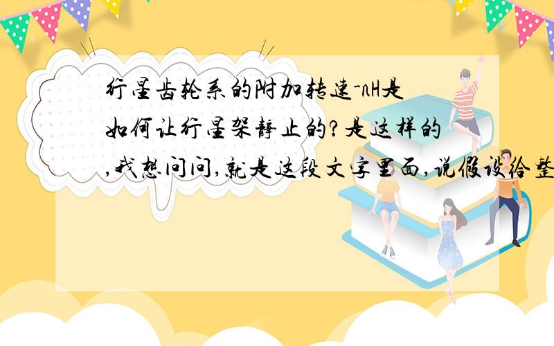 行星齿轮系的附加转速-nH是如何让行星架静止的?是这样的,我想问问,就是这段文字里面,说假设给整个齿轮系加上一个与行星架H转速相等,方向相反的附加转速-nH,那么行星架转速为0,我就是想