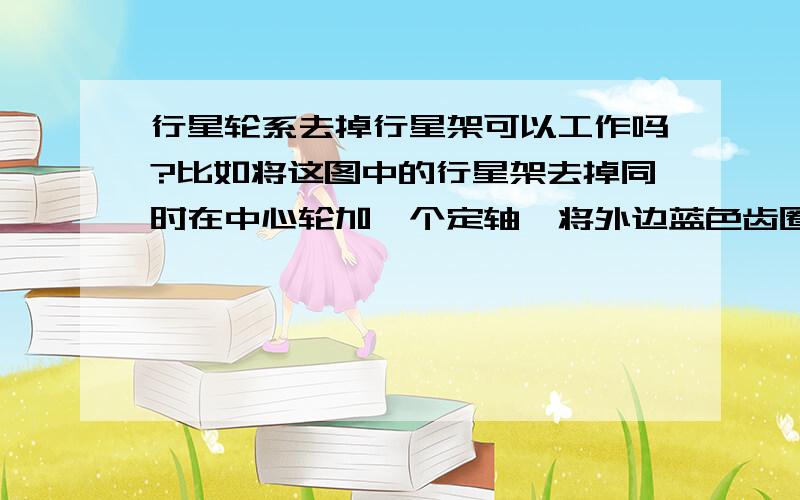 行星轮系去掉行星架可以工作吗?比如将这图中的行星架去掉同时在中心轮加一个定轴,将外边蓝色齿圈固定