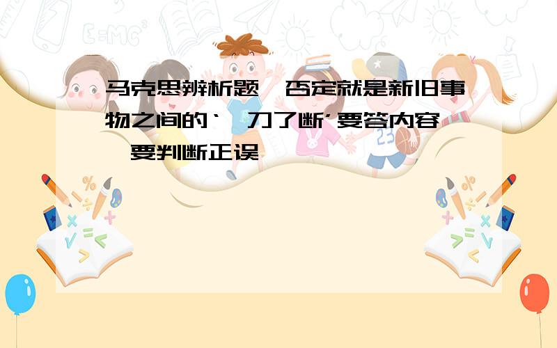 马克思辨析题,否定就是新旧事物之间的‘一刀了断’要答内容,要判断正误