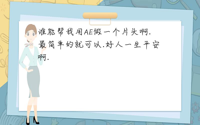 谁能帮我用AE做一个片头啊.最简单的就可以.好人一生平安啊.