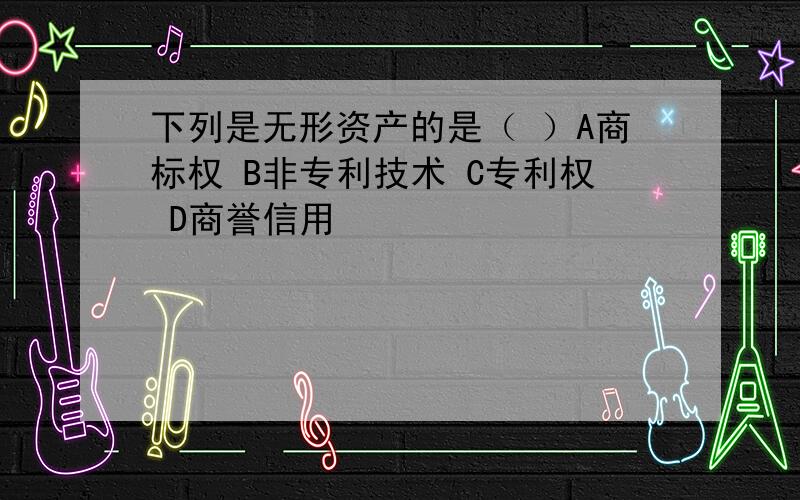 下列是无形资产的是（ ）A商标权 B非专利技术 C专利权 D商誉信用