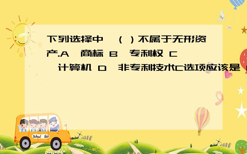 下列选择中,（）不属于无形资产.A、商标 B、专利权 C、计算机 D、非专利技术C选项应该是 C 、计算机软件