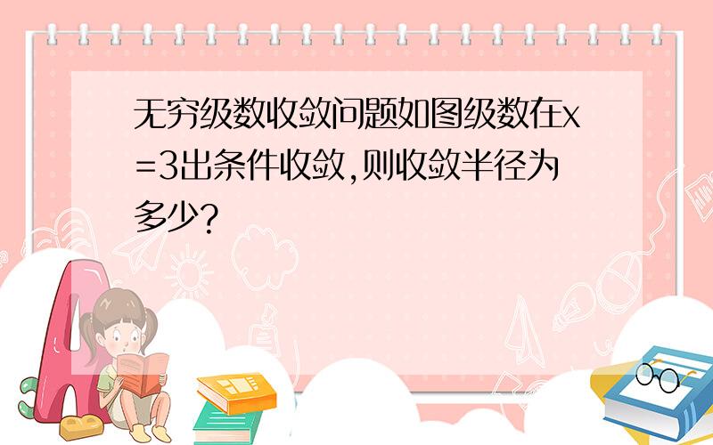 无穷级数收敛问题如图级数在x=3出条件收敛,则收敛半径为多少?