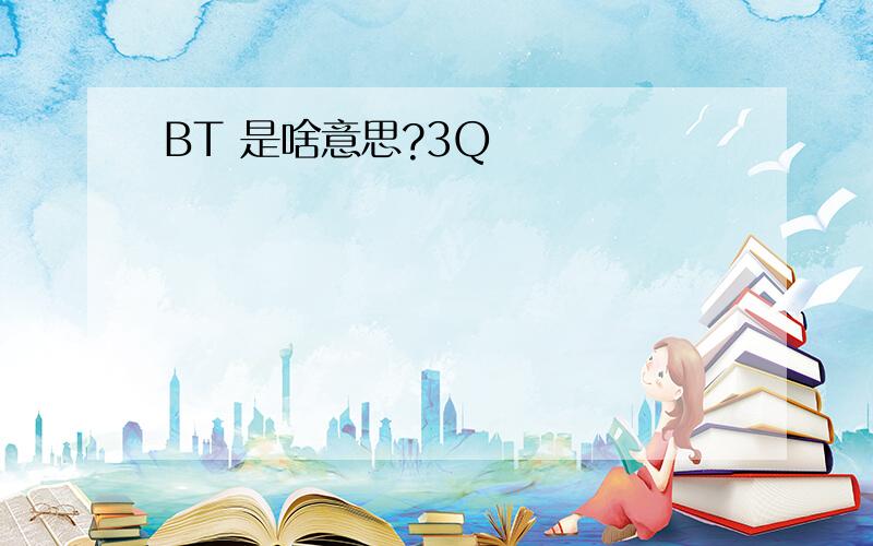 BT 是啥意思?3Q