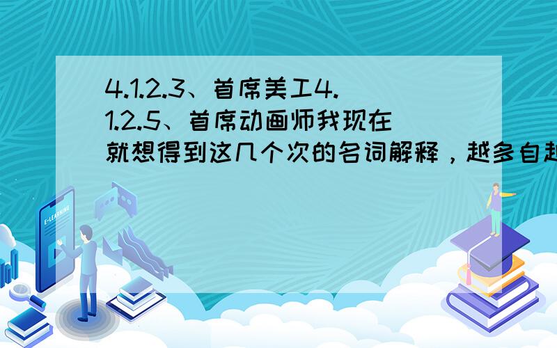 4.1.2.3、首席美工4.1.2.5、首席动画师我现在就想得到这几个次的名词解释，越多自越好！我本身就是做3D的！可是现在需要这几个注解！