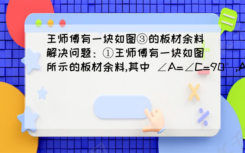 王师傅有一块如图③的板材余料解决问题：①王师傅有一块如图所示的板材余料,其中 ∠A=∠C=90°,AB=AD．王师傅想切一刀后把它拼成正方形．请你帮王师傅在图①中画出剪拼得示意图．②王师