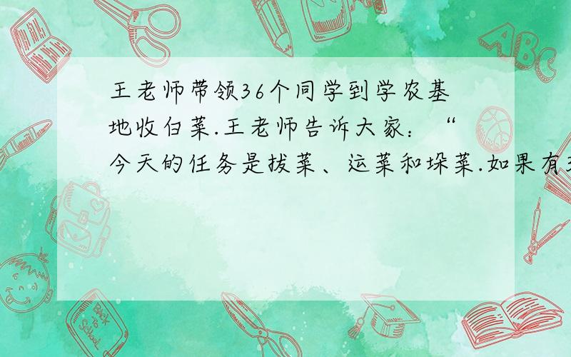 王老师带领36个同学到学农基地收白菜.王老师告诉大家：“今天的任务是拔菜、运菜和垛菜.如果有3人拔菜就得有4人运菜、2人垛菜.今天的工作怎样分配人数才是最合理的?”请你试着当当调