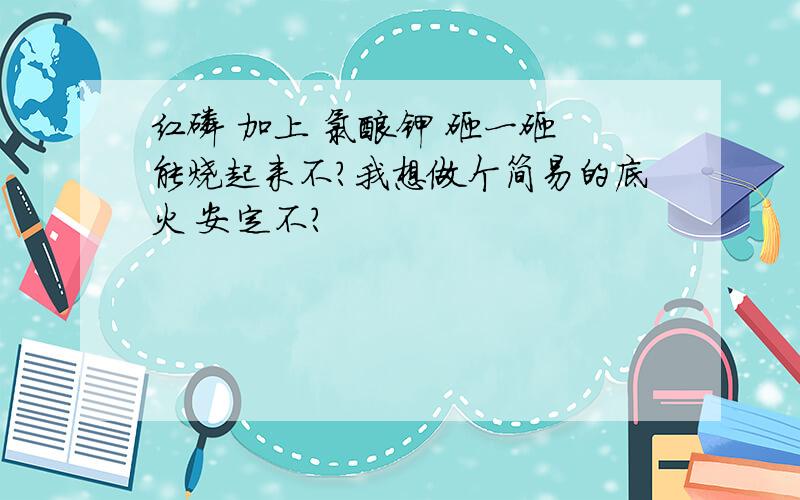 红磷 加上 氯酸钾 砸一砸 能烧起来不?我想做个简易的底火 安定不?