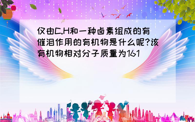 仅由C.H和一种卤素组成的有催泪作用的有机物是什么呢?该有机物相对分子质量为161