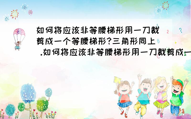 如何将应该非等腰梯形用一刀裁剪成一个等腰梯形?三角形同上 .如何将应该非等腰梯形用一刀裁剪成一个等腰梯形?三角形同上.