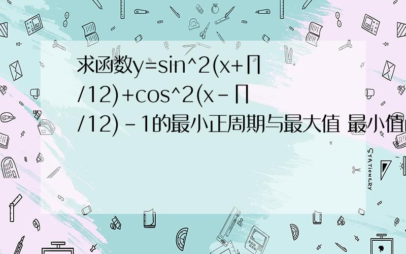 求函数y=sin^2(x+∏/12)+cos^2(x-∏/12)-1的最小正周期与最大值 最小值rt