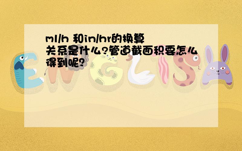 ml/h 和in/hr的换算关系是什么?管道截面积要怎么得到呢？