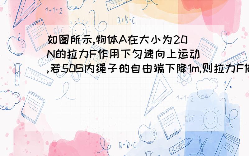 如图所示,物体A在大小为20N的拉力F作用下匀速向上运动,若50S内绳子的自由端下降1m,则拉力F做功为_____若不计摩擦,则物体A的重量为______N