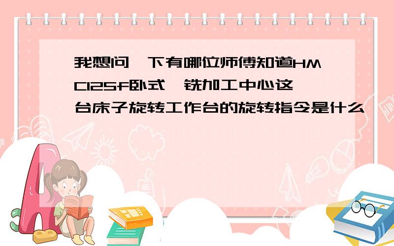 我想问一下有哪位师傅知道HMC125f卧式镗铣加工中心这台床子旋转工作台的旋转指令是什么