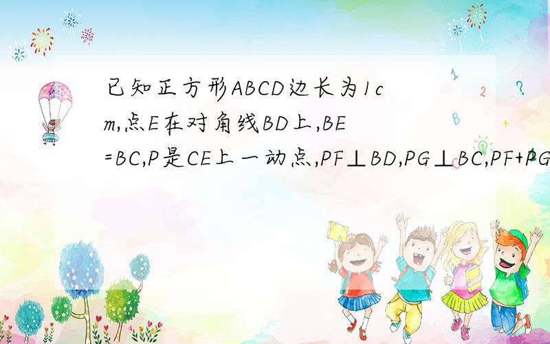 已知正方形ABCD边长为1cm,点E在对角线BD上,BE=BC,P是CE上一动点,PF⊥BD,PG⊥BC,PF+PG的值为?