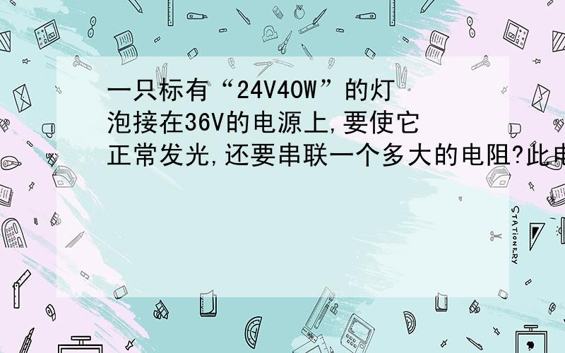 一只标有“24V40W”的灯泡接在36V的电源上,要使它正常发光,还要串联一个多大的电阻?此电阻消耗的电功率多大?此电路工作5min消耗多少电能?