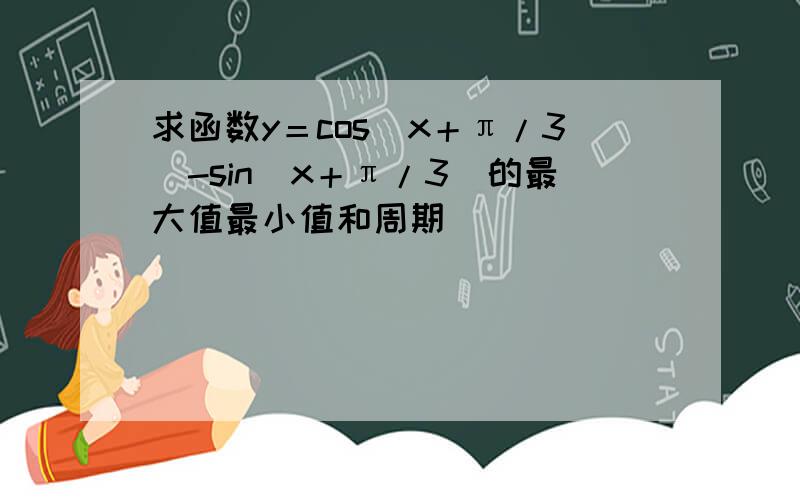 求函数y＝cos(x＋π/3)-sin(x＋π/3)的最大值最小值和周期