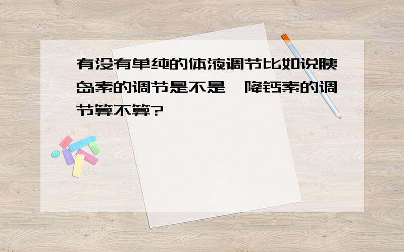 有没有单纯的体液调节比如说胰岛素的调节是不是,降钙素的调节算不算?