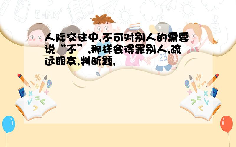 人际交往中,不可对别人的需要说“不”,那样会得罪别人,疏远朋友,判断题,