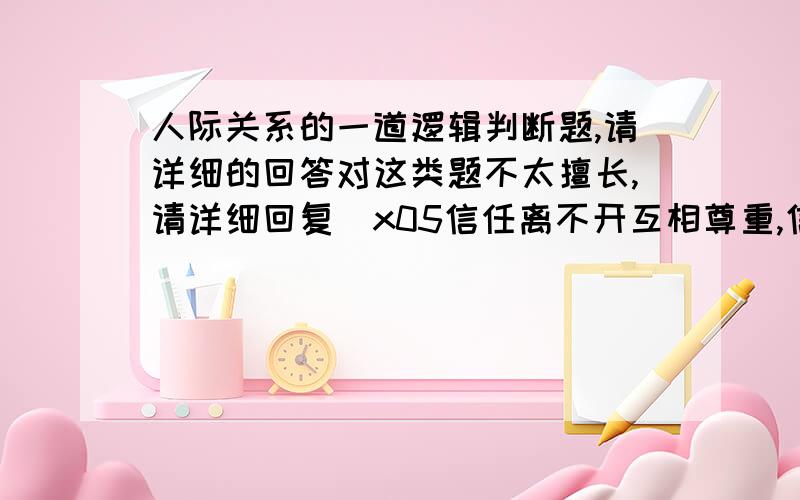 人际关系的一道逻辑判断题,请详细的回答对这类题不太擅长,请详细回复\x05信任离不开互相尊重,信任是保持长期人际关系的基础,但是某些私人关系的维持,例如友谊,还需要有共同的爱好,长