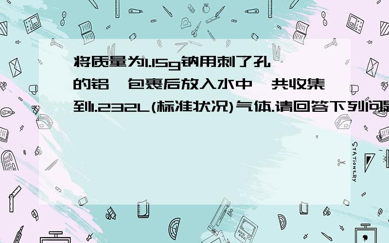 将质量为1.15g钠用刺了孔的铝箔包裹后放入水中,共收集到1.232L(标准状况)气体.请回答下列问题：（1）1.15g钠与水反应,理论上生成气体的体积（标准状况）为____________L.（2）反应后溶液的体积