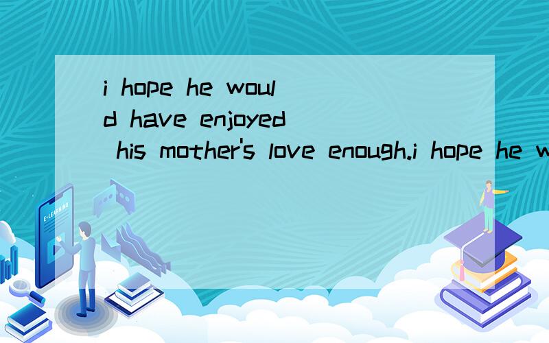 i hope he would have enjoyed his mother's love enough.i hope he would have enjoyed his mother's love enough.你们的意思都关不多,我也不清楚,不过真心的谢谢你们!投票吧