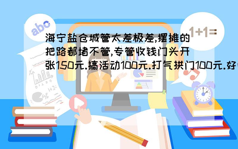 海宁盐仓城管太差极差,摆摊的把路都堵不管,专管收钱门头开张150元.搞活动100元.打气拱门100元.好听一点城管管理费,不好听趁火打劫,土匪一窝