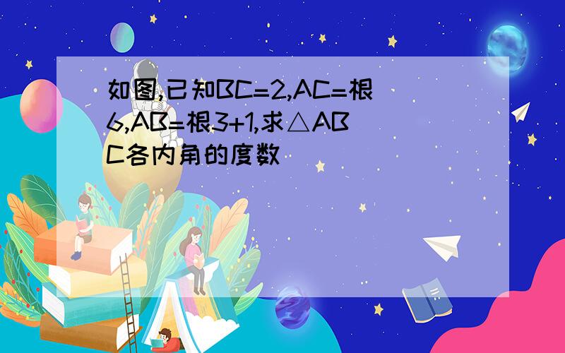 如图,已知BC=2,AC=根6,AB=根3+1,求△ABC各内角的度数