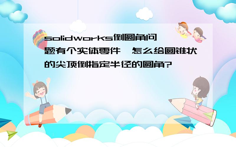 solidworks倒圆角问题有个实体零件,怎么给圆锥状的尖顶倒指定半径的圆角?