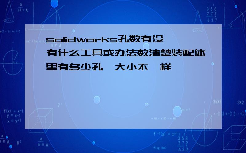 solidworks孔数有没有什么工具或办法数清楚装配体里有多少孔,大小不一样