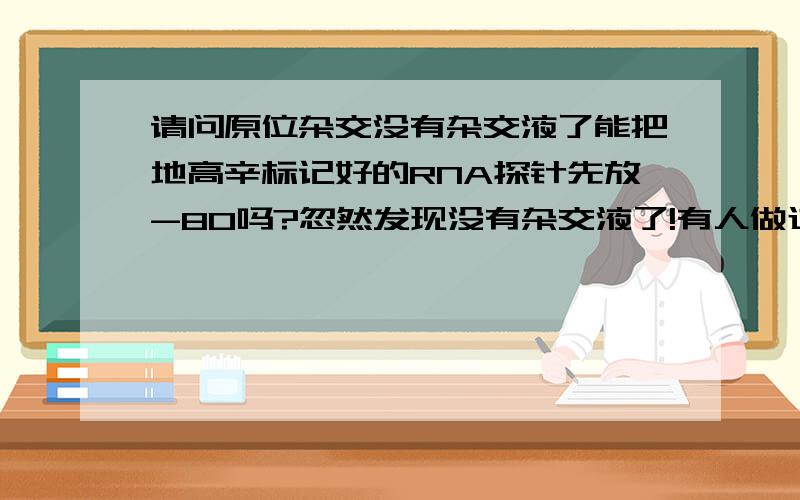 请问原位杂交没有杂交液了能把地高辛标记好的RNA探针先放-80吗?忽然发现没有杂交液了!有人做过吗?