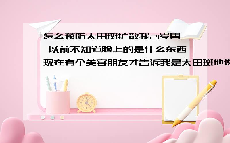 怎么预防太田斑扩散我21岁男 以前不知道脸上的是什么东西现在有个美容朋友才告诉我是太田斑他说没得治 那怎么预防他扩散呢?我想知道平时我应该怎么预防扩散 大概有15 6个平方厘米 如