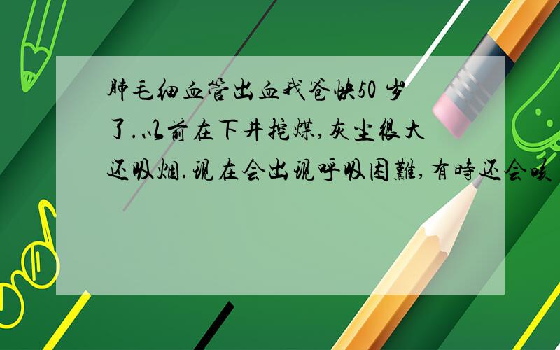 肺毛细血管出血我爸快50 岁了.以前在下井挖煤,灰尘很大还吸烟.现在会出现呼吸困难,有时还会咳了出血来.在医院检查出来说是肺毛细血管破裂出血,我想问下什么地方能治,怎么样治更合理!