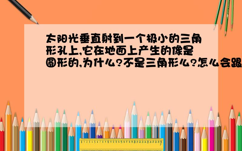 太阳光垂直射到一个极小的三角形孔上,它在地面上产生的像是圆形的,为什么?不是三角形么?怎么会跟小孔成像有关呢?在太阳下用手比成一个三角形,地上也是三角形啊~是大小问题呢还是其它