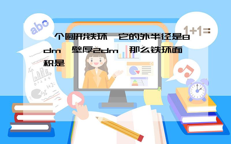 一个圆形铁环,它的外半径是8dm,壁厚2dm,那么铁环面积是