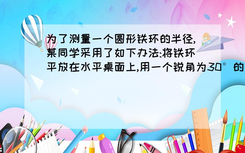 为了测量一个圆形铁环的半径,某同学采用了如下办法:将铁环平放在水平桌面上,用一个锐角为30°的三角板和一个刻度尺,按如图所示的方法得到相关数据,进而可求得铁环的半径,若测得PA=5cm,