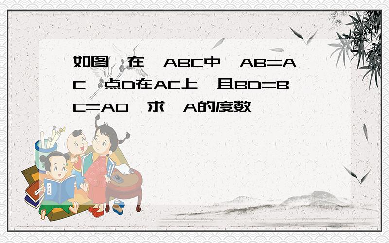 如图,在△ABC中,AB=AC,点D在AC上,且BD=BC=AD,求∠A的度数