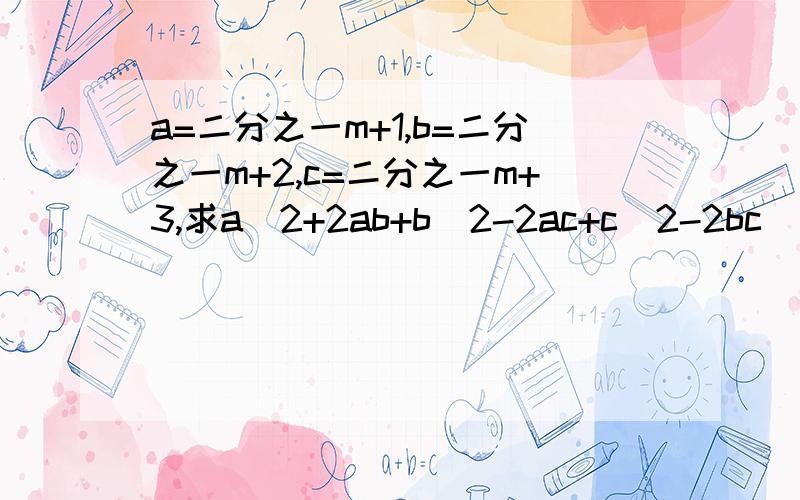 a=二分之一m+1,b=二分之一m+2,c=二分之一m+3,求a^2+2ab+b^2-2ac+c^2-2bc