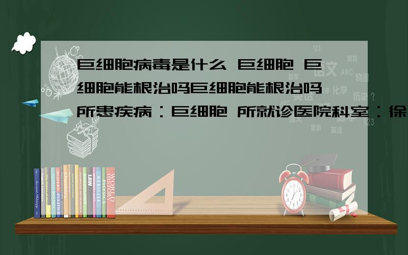 巨细胞病毒是什么 巨细胞 巨细胞能根治吗巨细胞能根治吗 所患疾病：巨细胞 所就诊医院科室：徐附医院 儿科检查及化验：巨细胞第一次结果1.07E+05第二次结果5.67E+05,生化4检查基本正常治