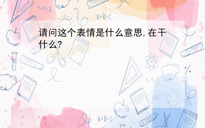 请问这个表情是什么意思,在干什么?