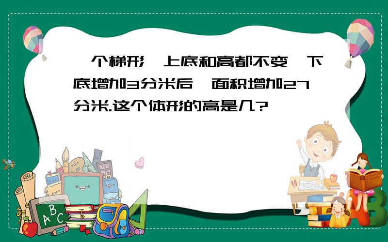 一个梯形,上底和高都不变,下底增加3分米后,面积增加27分米.这个体形的高是几?