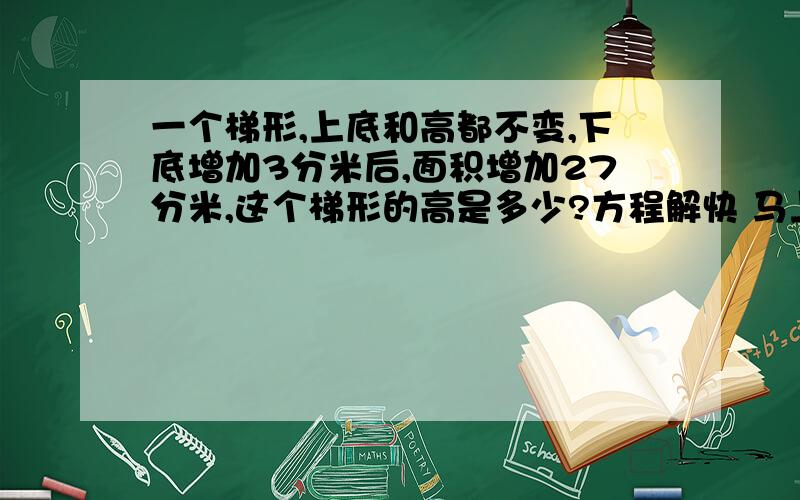 一个梯形,上底和高都不变,下底增加3分米后,面积增加27分米,这个梯形的高是多少?方程解快 马上要!