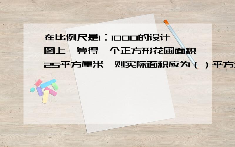 在比例尺是1：1000的设计图上,算得一个正方形花圃面积25平方厘米,则实际面积应为（）平方米